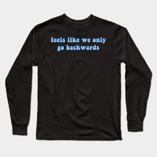 Feels Like We Only Go Backwards Long Sleeve T-Shirt